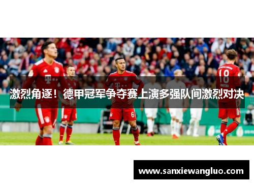 激烈角逐！德甲冠军争夺赛上演多强队间激烈对决