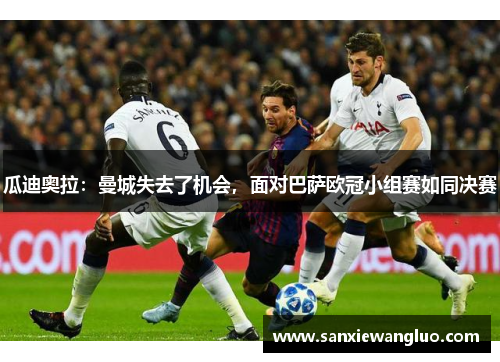 瓜迪奥拉：曼城失去了机会，面对巴萨欧冠小组赛如同决赛